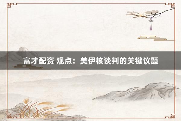 富才配资 观点：美伊核谈判的关键议题