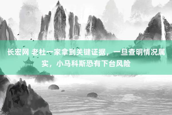 长宏网 老杜一家拿到关键证据，一旦查明情况属实，小马科斯恐有下台风险