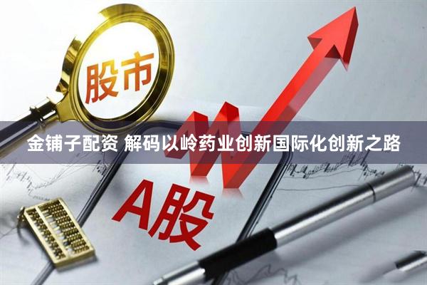 金铺子配资 解码以岭药业创新国际化创新之路