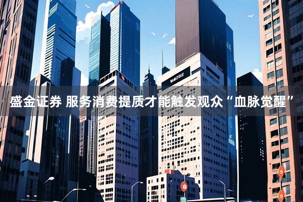 盛金证券 服务消费提质才能触发观众“血脉觉醒”
