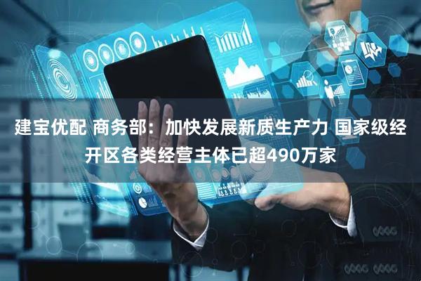 建宝优配 商务部：加快发展新质生产力 国家级经开区各类经营主体已超490万家