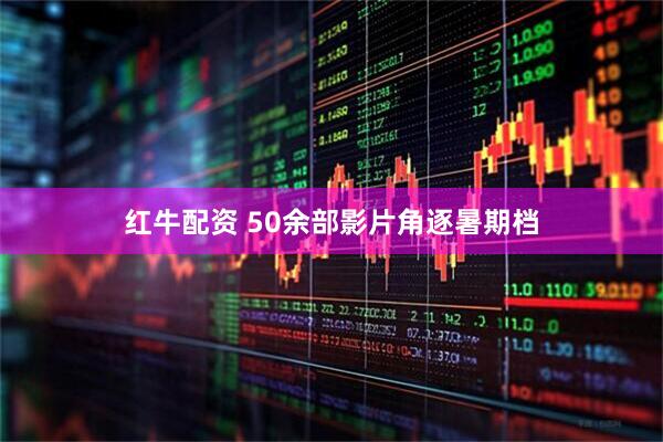 红牛配资 50余部影片角逐暑期档