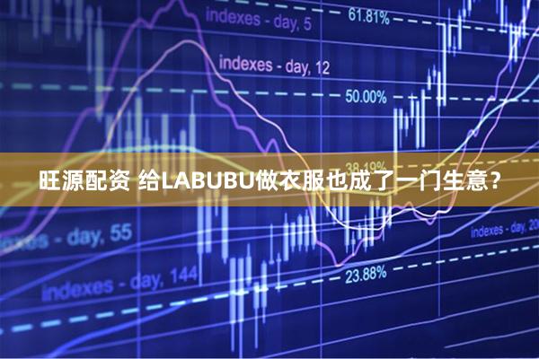 旺源配资 给LABUBU做衣服也成了一门生意？