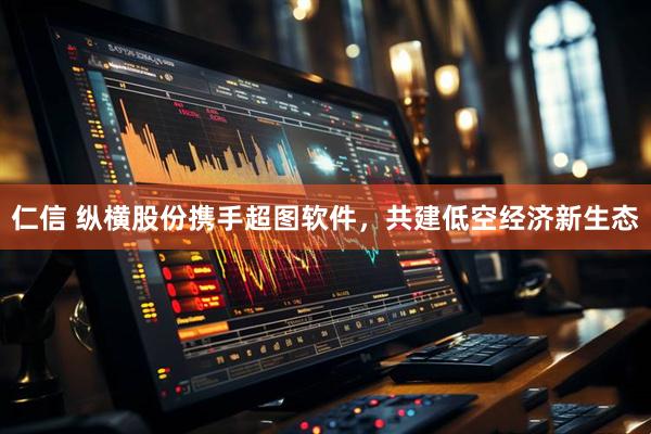 仁信 纵横股份携手超图软件，共建低空经济新生态