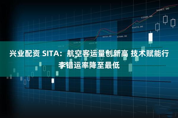 兴业配资 SITA：航空客运量创新高 技术赋能行李错运率降至最低