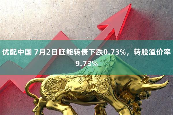 优配中国 7月2日旺能转债下跌0.73%，转股溢价率9.73%