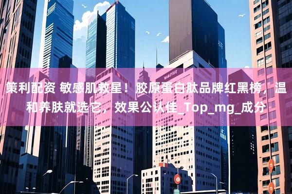 策利配资 敏感肌救星！胶原蛋白肽品牌红黑榜，温和养肤就选它，效果公认佳_Top_mg_成分