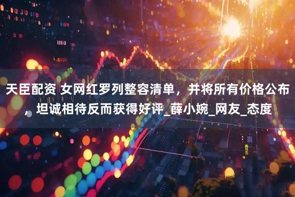 天臣配资 女网红罗列整容清单，并将所有价格公布，坦诚相待反而获得好评_薛小婉_网友_态度