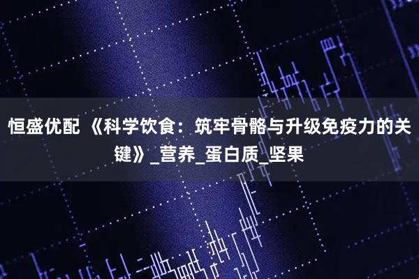 恒盛优配 《科学饮食：筑牢骨骼与升级免疫力的关键》_营养_蛋白质_坚果
