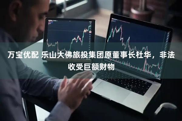 万宝优配 乐山大佛旅投集团原董事长杜华，非法收受巨额财物