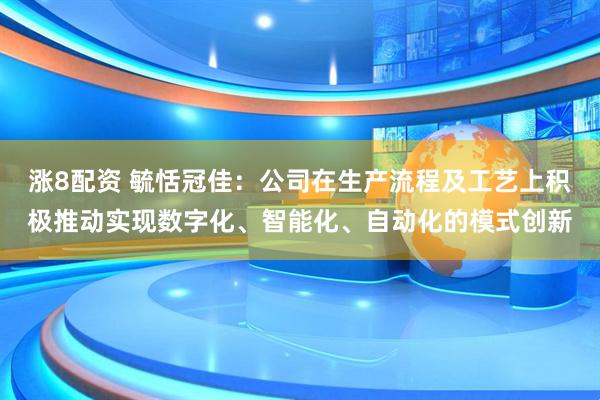 涨8配资 毓恬冠佳：公司在生产流程及工艺上积极推动实现数字化、智能化、自动化的模式创新