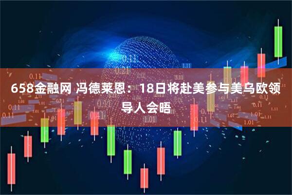 658金融网 冯德莱恩：18日将赴美参与美乌欧领导人会晤