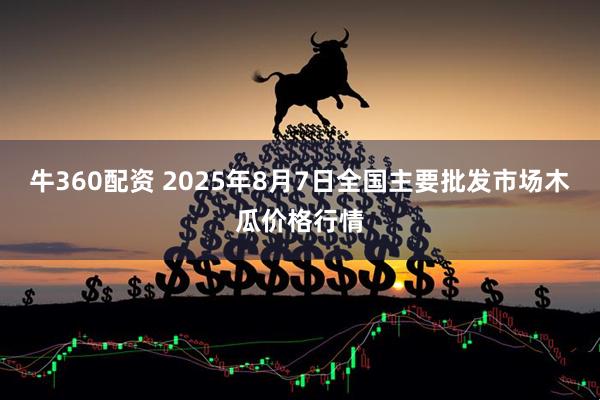 牛360配资 2025年8月7日全国主要批发市场木瓜价格行情