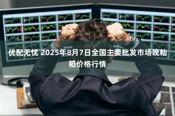 优配无忧 2025年8月7日全国主要批发市场晚籼稻价格行情