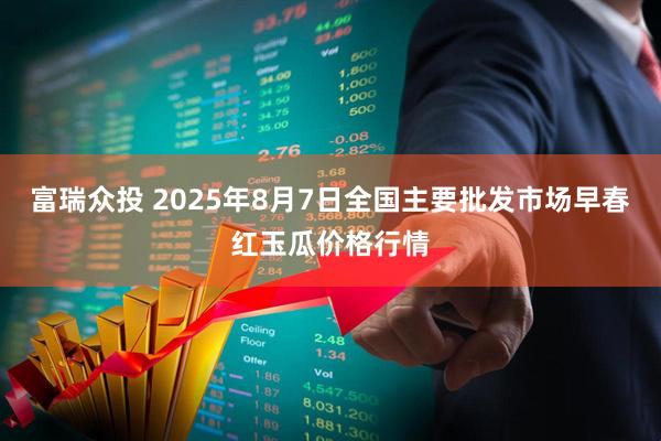 富瑞众投 2025年8月7日全国主要批发市场早春红玉瓜价格行情