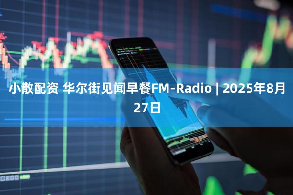小散配资 华尔街见闻早餐FM-Radio | 2025年8月27日