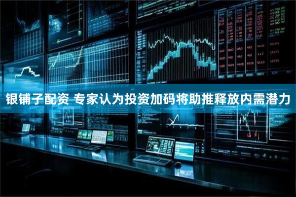 银铺子配资 专家认为投资加码将助推释放内需潜力