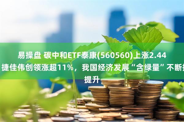 易操盘 碳中和ETF泰康(560560)上涨2.44%，捷佳伟创领涨超11%，我国经济发展“含绿量”不断提升