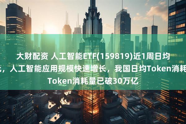 大财配资 人工智能ETF(159819)近1周日均成交额超9亿元，人工智能应用规模快速增长，我国日均Token消耗量已破30万亿