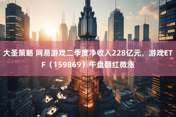 大圣策略 网易游戏二季度净收入228亿元，游戏ETF（159869）午盘翻红微涨