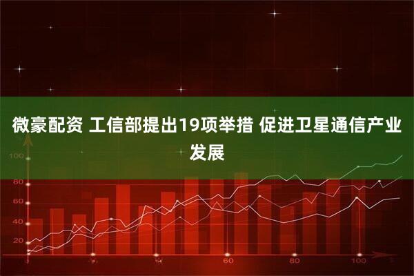 微豪配资 工信部提出19项举措 促进卫星通信产业发展
