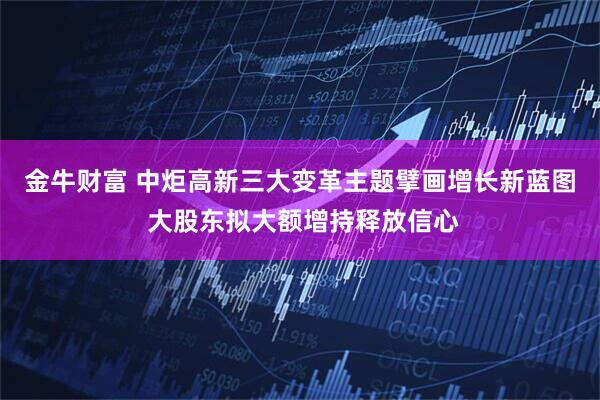 金牛财富 中炬高新三大变革主题擘画增长新蓝图 大股东拟大额增持释放信心