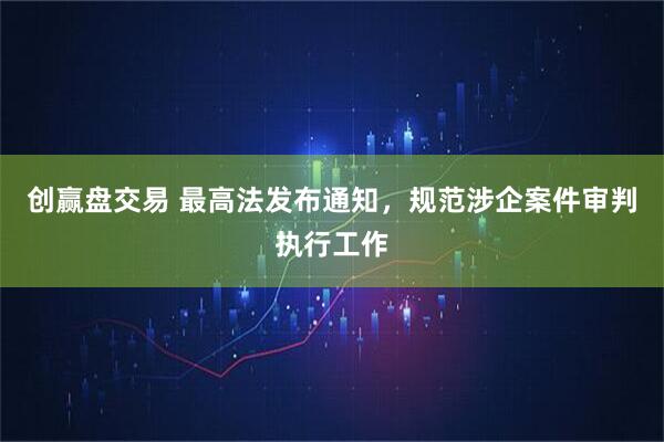 创赢盘交易 最高法发布通知，规范涉企案件审判执行工作