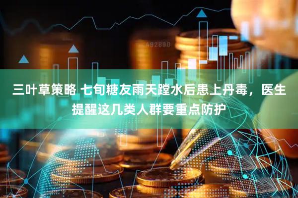 三叶草策略 七旬糖友雨天蹚水后患上丹毒，医生提醒这几类人群要重点防护