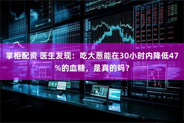掌柜配资 医生发现:吃大葱能在30小时内降低47%的血糖,是真的吗?